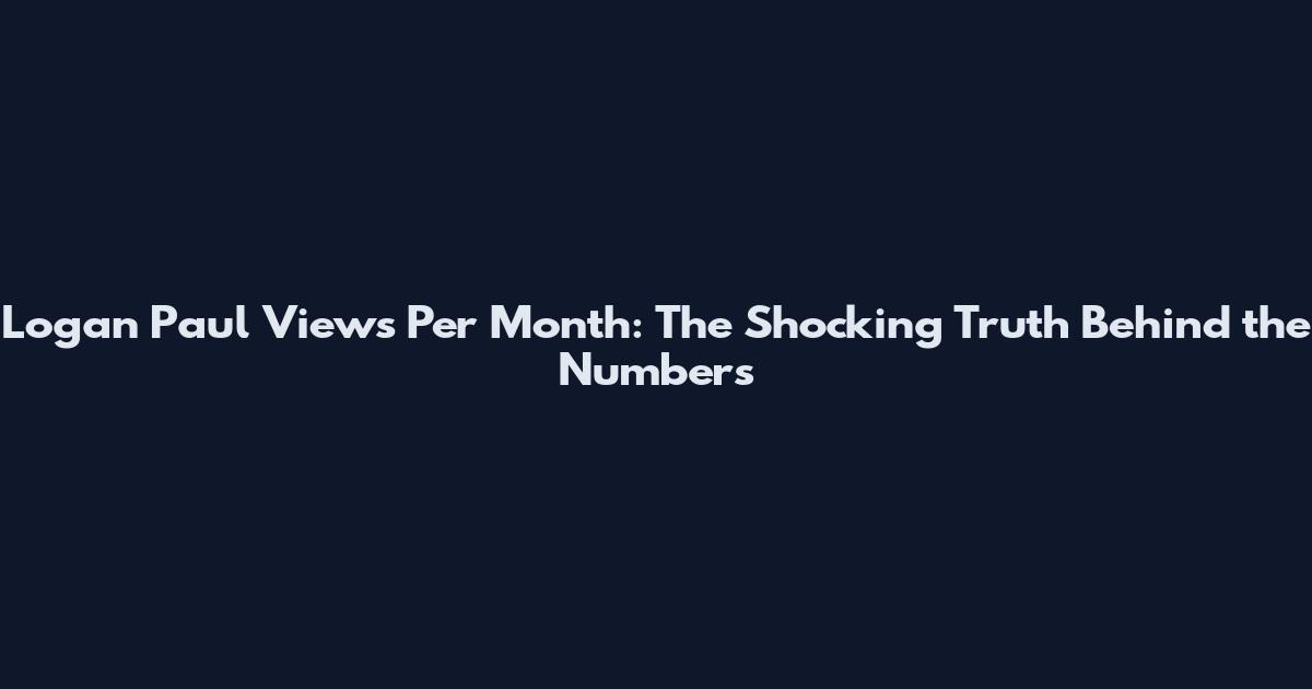 Logan Paul Views Per Month: The Shocking Truth Behind the Numbers