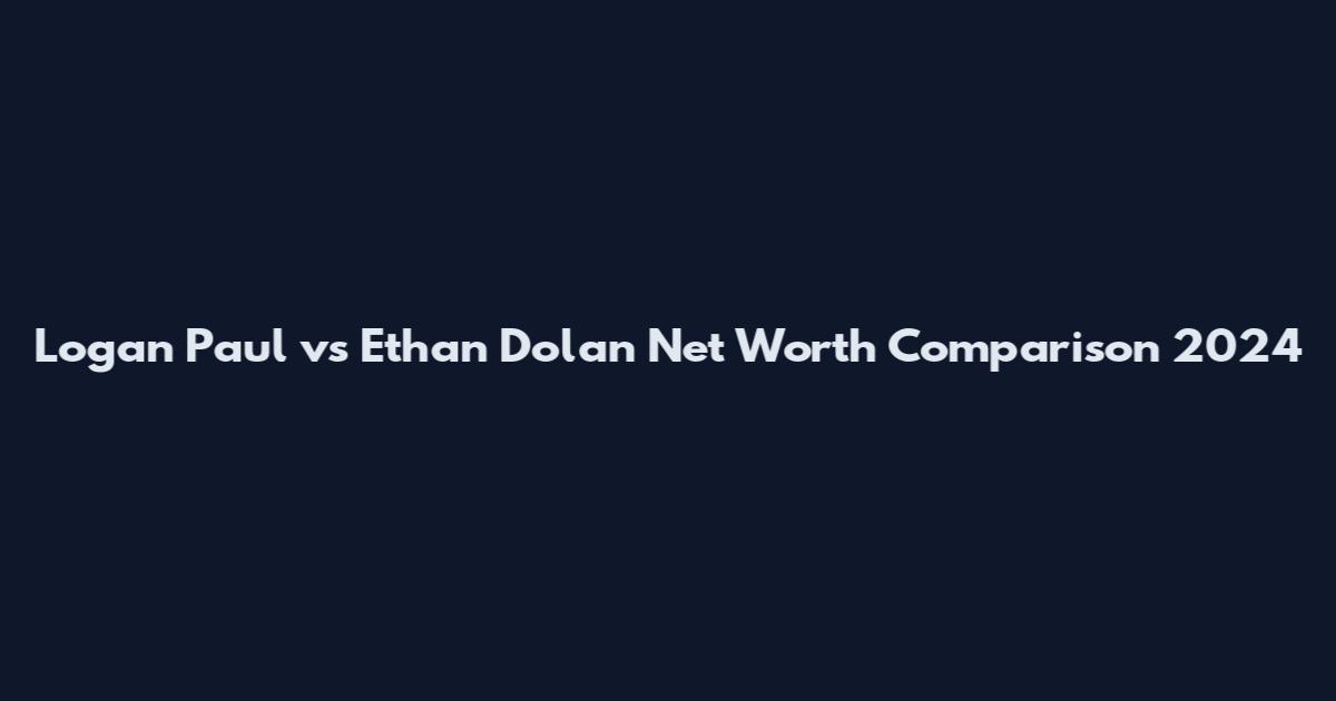Logan Paul vs Ethan Dolan Net Worth Comparison 2024
