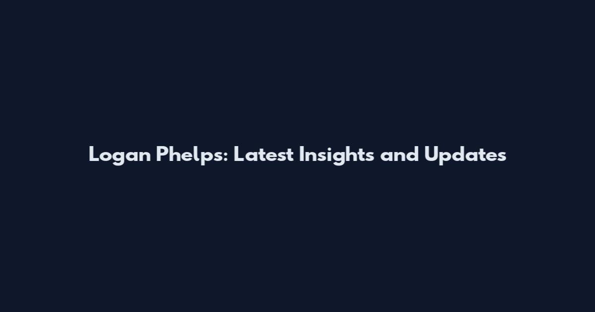 Logan Phelps: Latest Insights and Updates