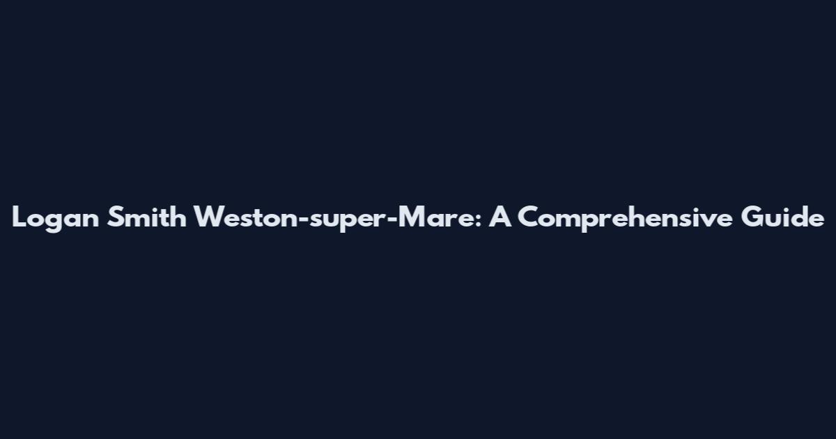 Logan Smith Weston-super-Mare: A Comprehensive Guide