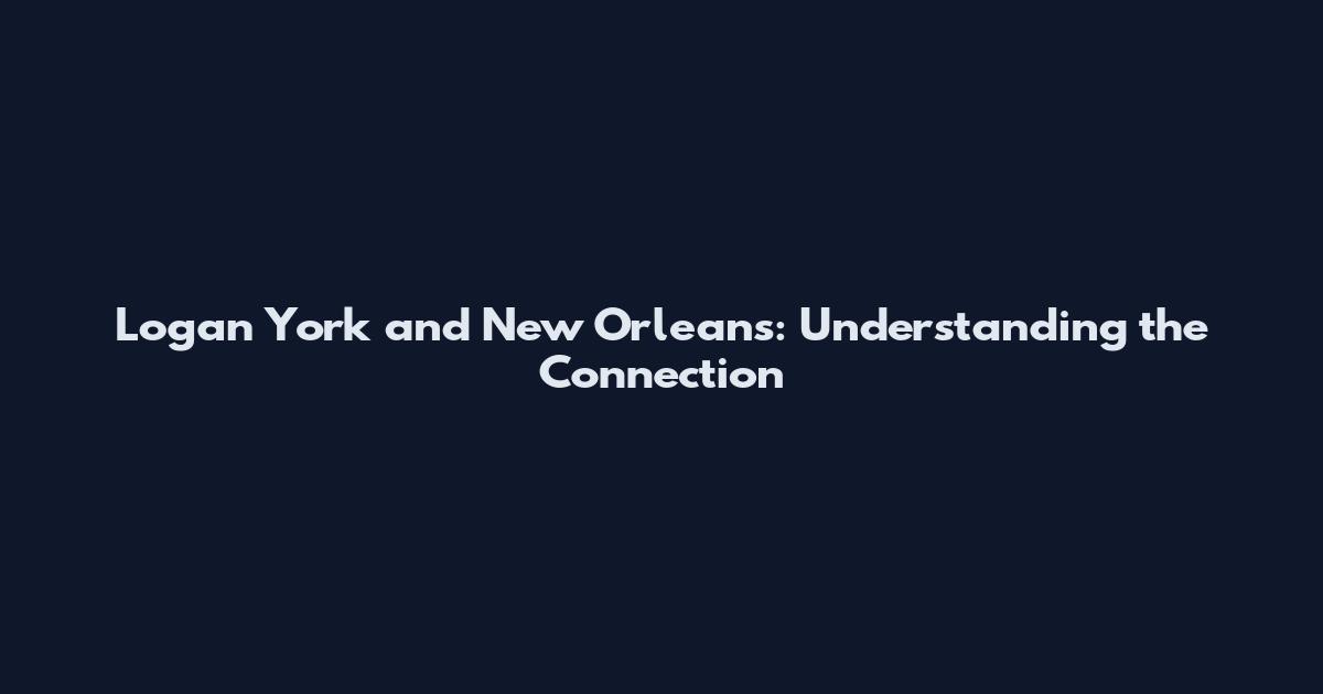 Logan York and New Orleans: Understanding the Connection