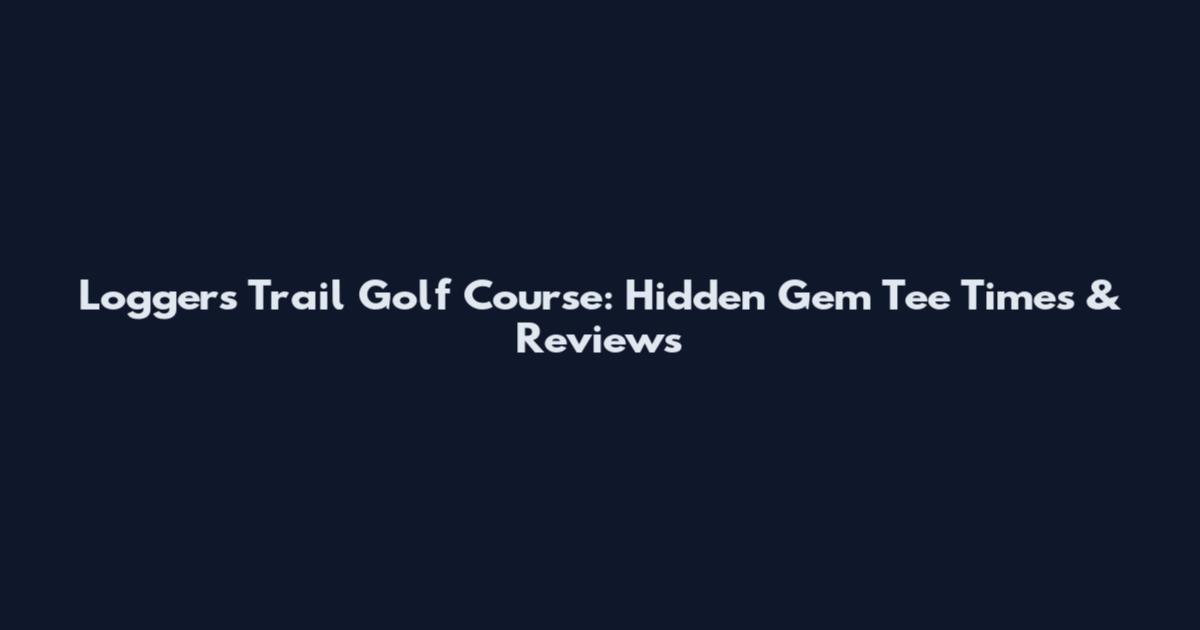 Loggers Trail Golf Course: Hidden Gem Tee Times & Reviews