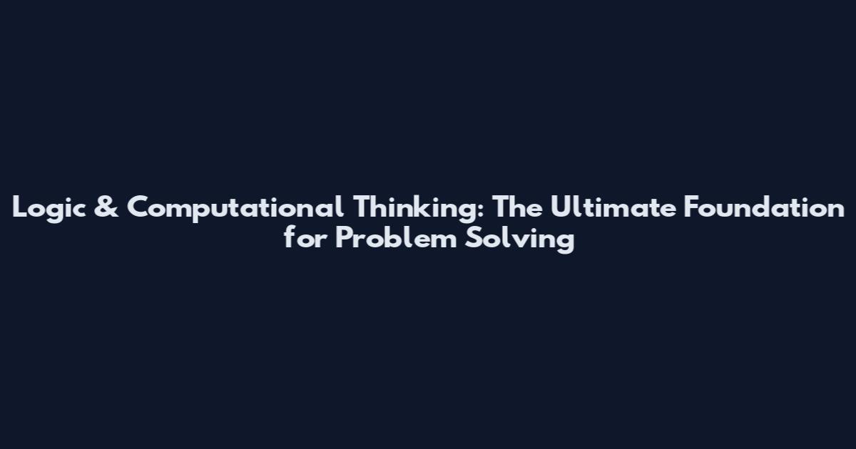 Logic & Computational Thinking: The Ultimate Foundation for Problem Solving