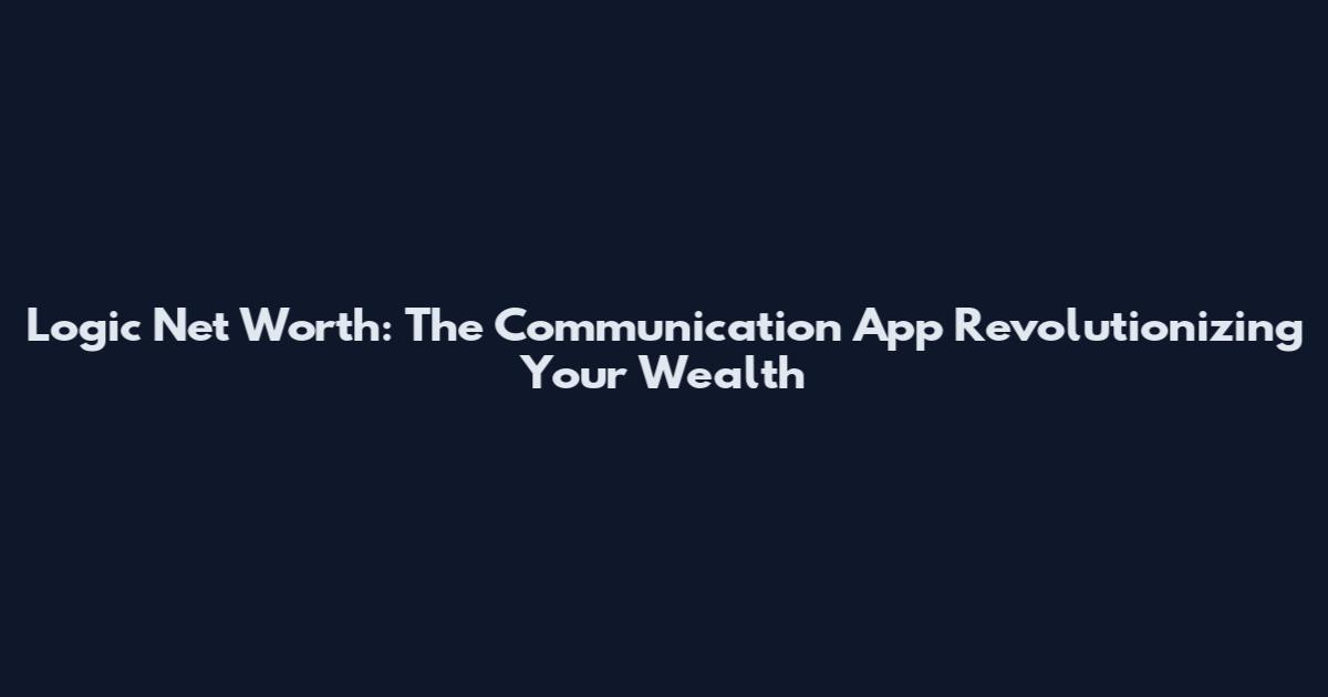 Logic Net Worth: The Communication App Revolutionizing Your Wealth