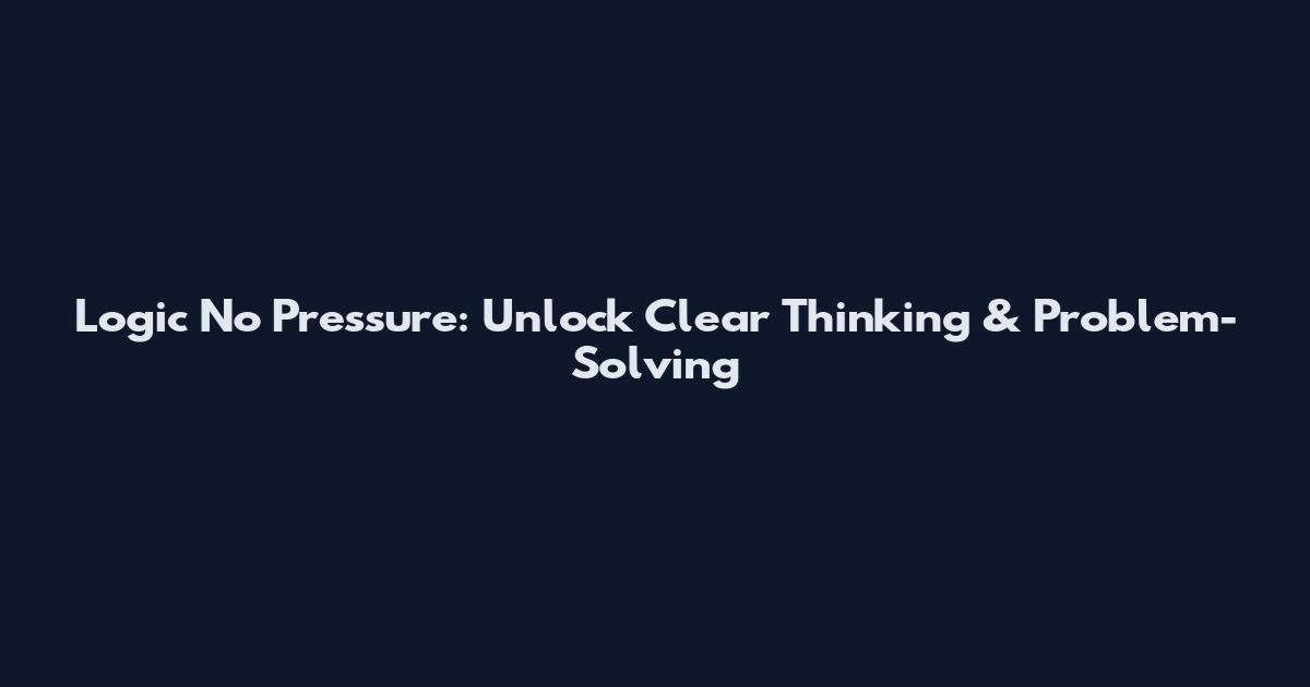 Logic No Pressure: Unlock Clear Thinking & Problem-Solving