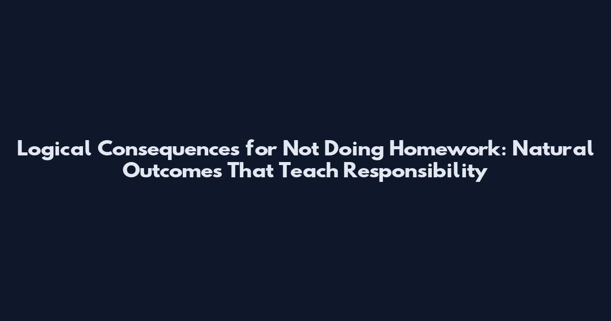 Logical Consequences for Not Doing Homework: Natural Outcomes That Teach Responsibility