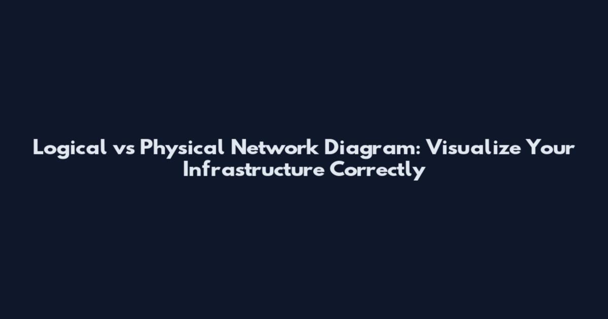 Logical vs Physical Network Diagram: Visualize Your Infrastructure Correctly