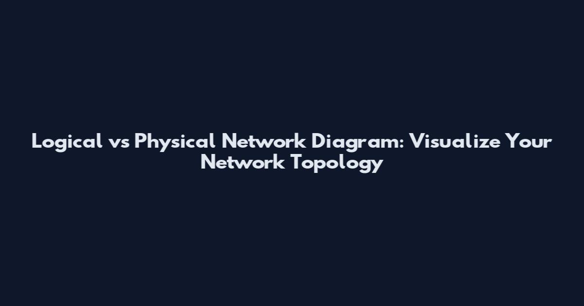 Logical vs Physical Network Diagram: Visualize Your Network Topology