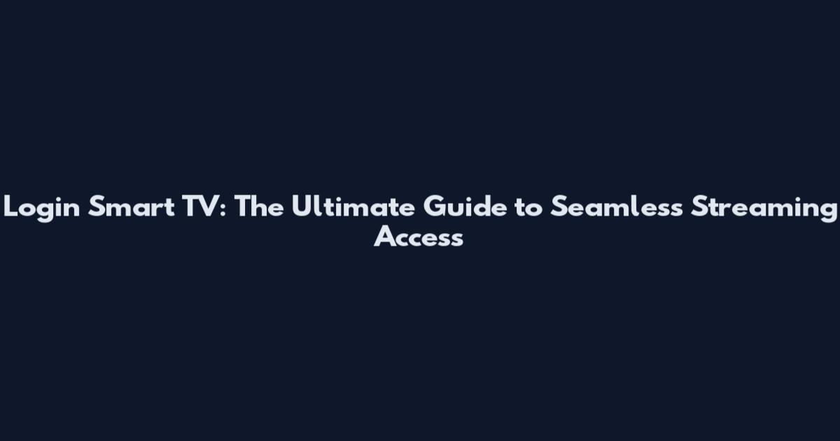 Login Smart TV: The Ultimate Guide to Seamless Streaming Access