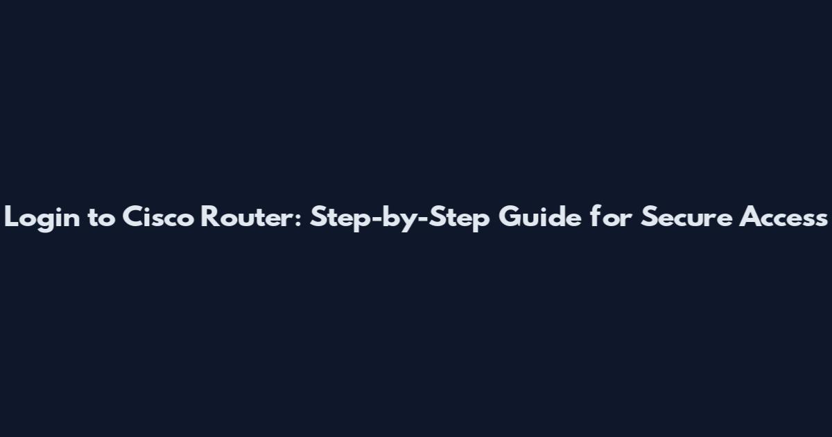 Login to Cisco Router: Step-by-Step Guide for Secure Access