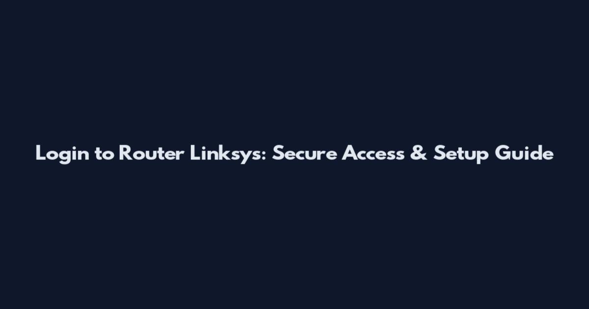Login to Router Linksys: Secure Access & Setup Guide