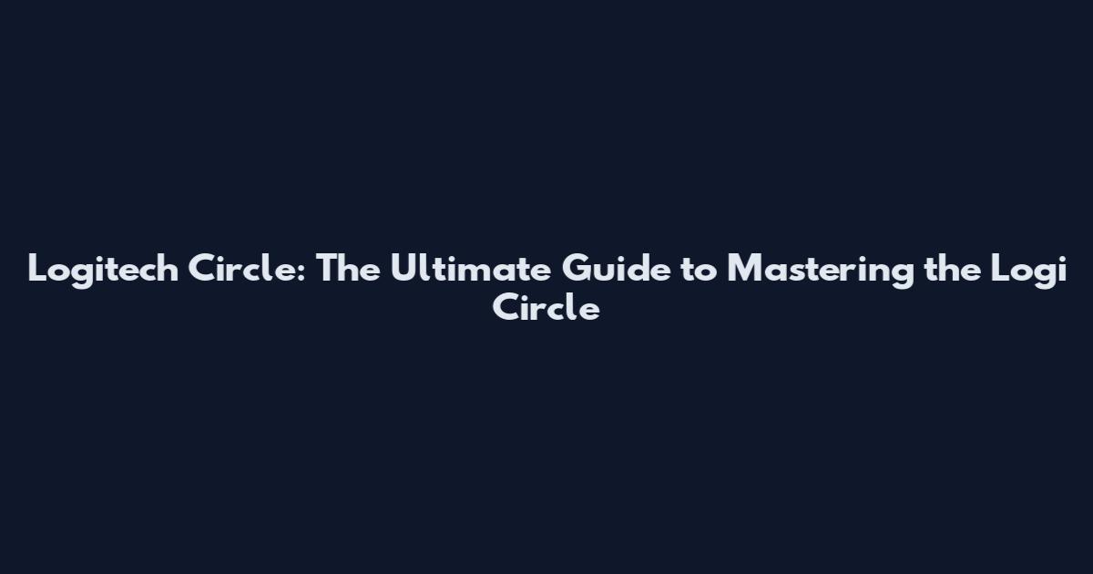 Logitech Circle: The Ultimate Guide to Mastering the Logi Circle