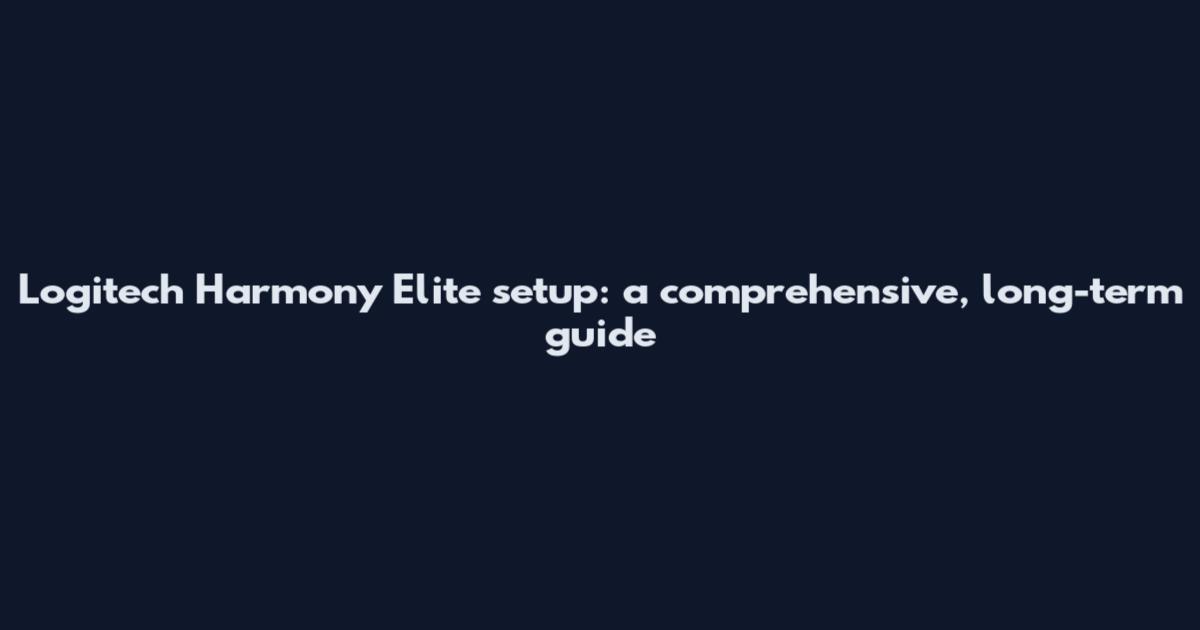 Logitech Harmony Elite setup: a comprehensive, long-term guide