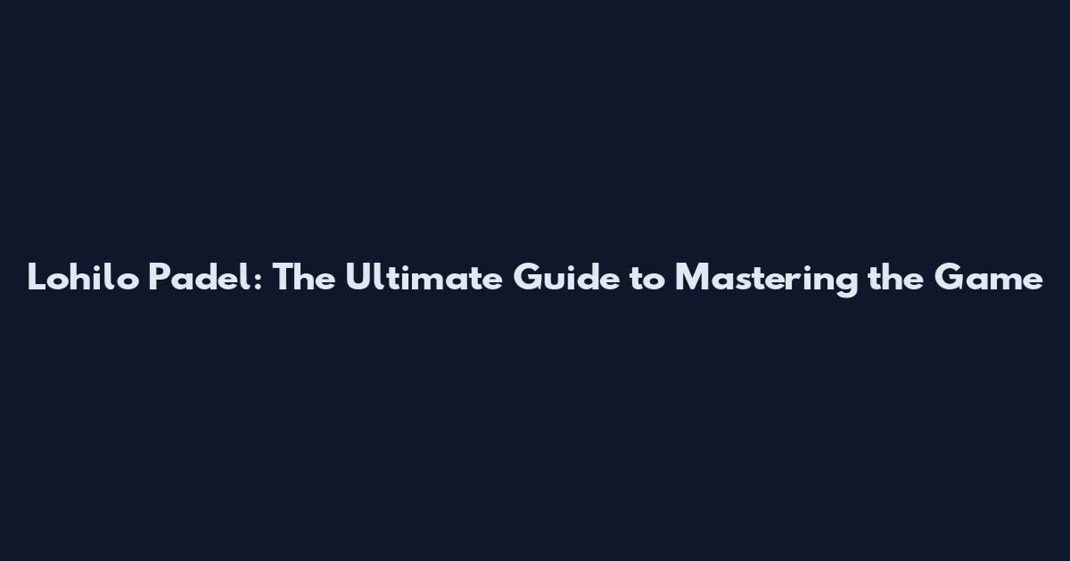 Lohilo Padel: The Ultimate Guide to Mastering the Game