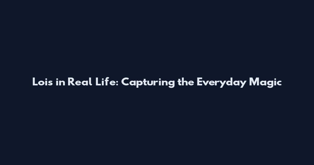 Lois in Real Life: Capturing the Everyday Magic