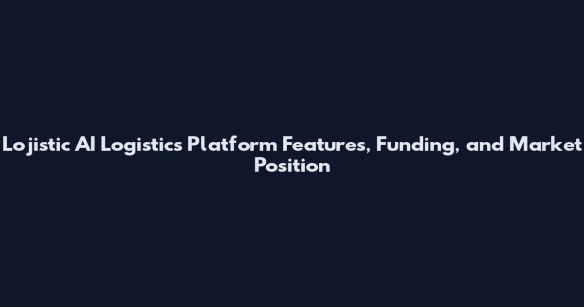 Lojistic AI Logistics Platform Features, Funding, and Market Position