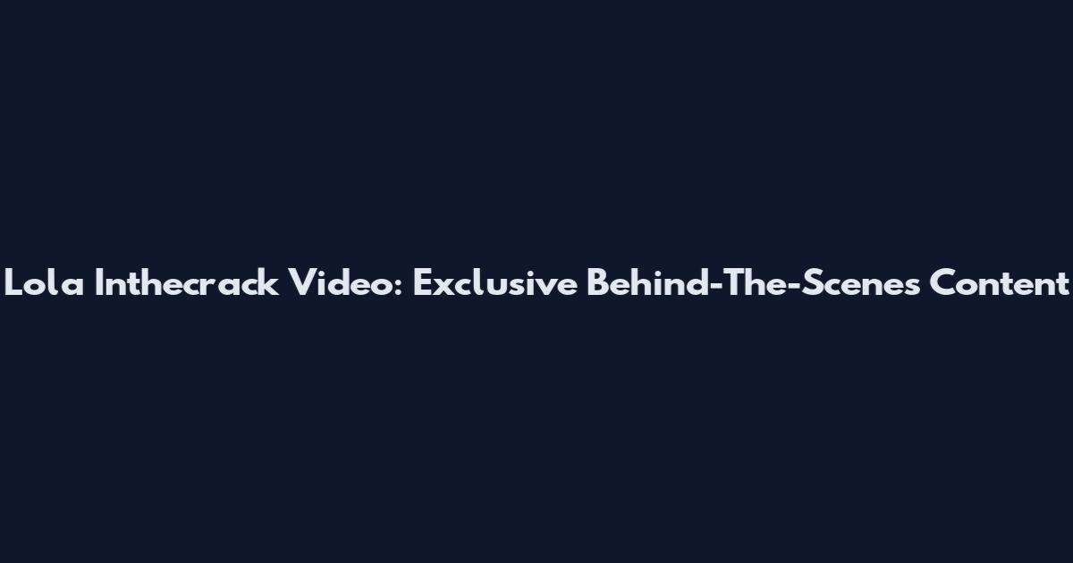 Lola Inthecrack Video: Exclusive Behind-The-Scenes Content