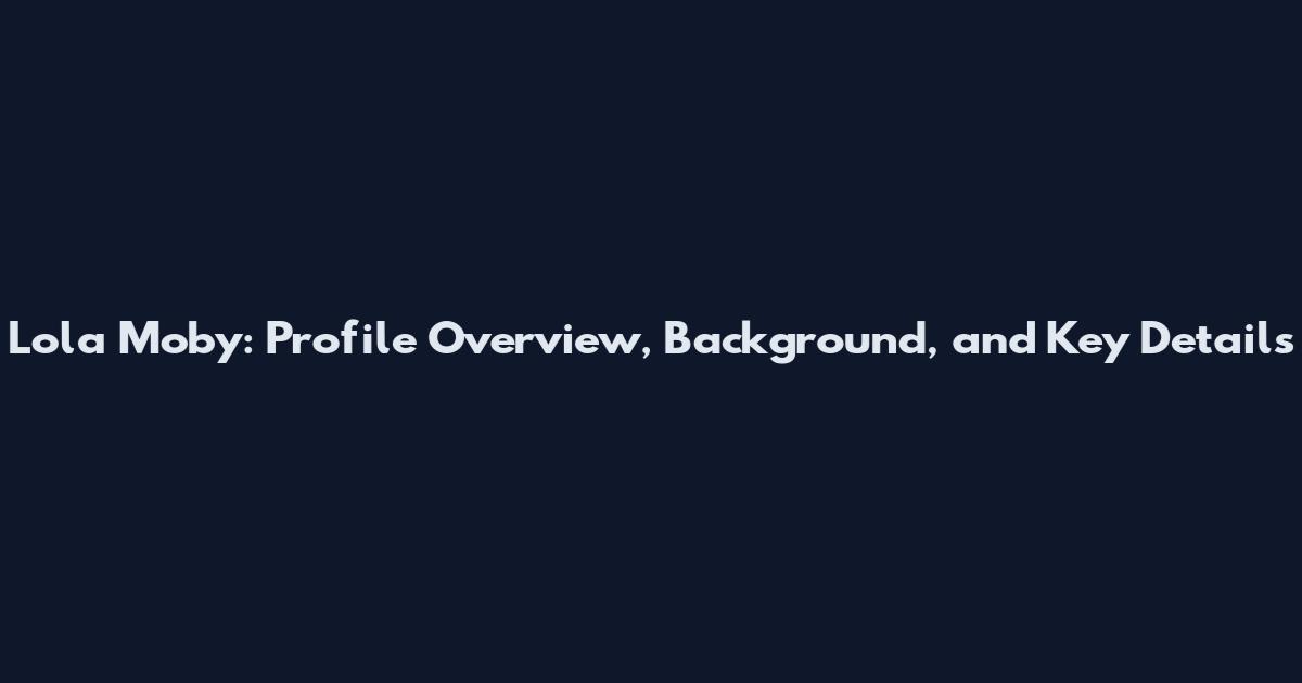 Lola Moby: Profile Overview, Background, and Key Details