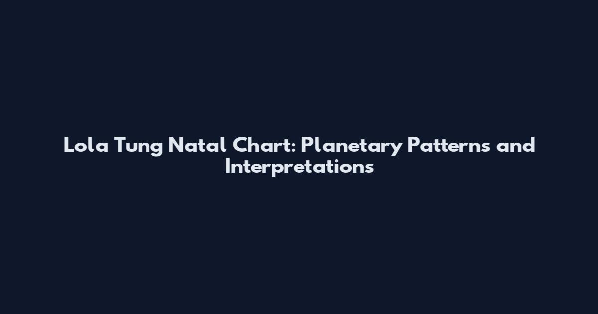 Lola Tung Natal Chart: Planetary Patterns and Interpretations