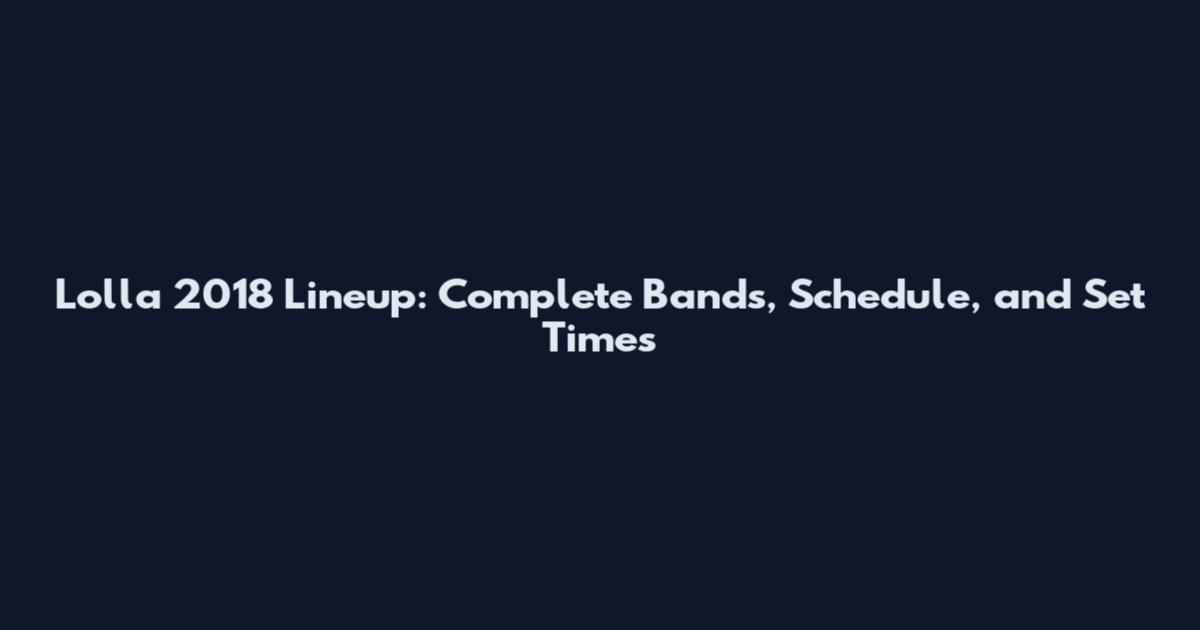 Lolla 2018 Lineup: Complete Bands, Schedule, and Set Times