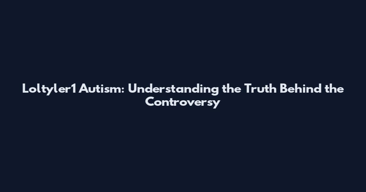 Loltyler1 Autism: Understanding the Truth Behind the Controversy