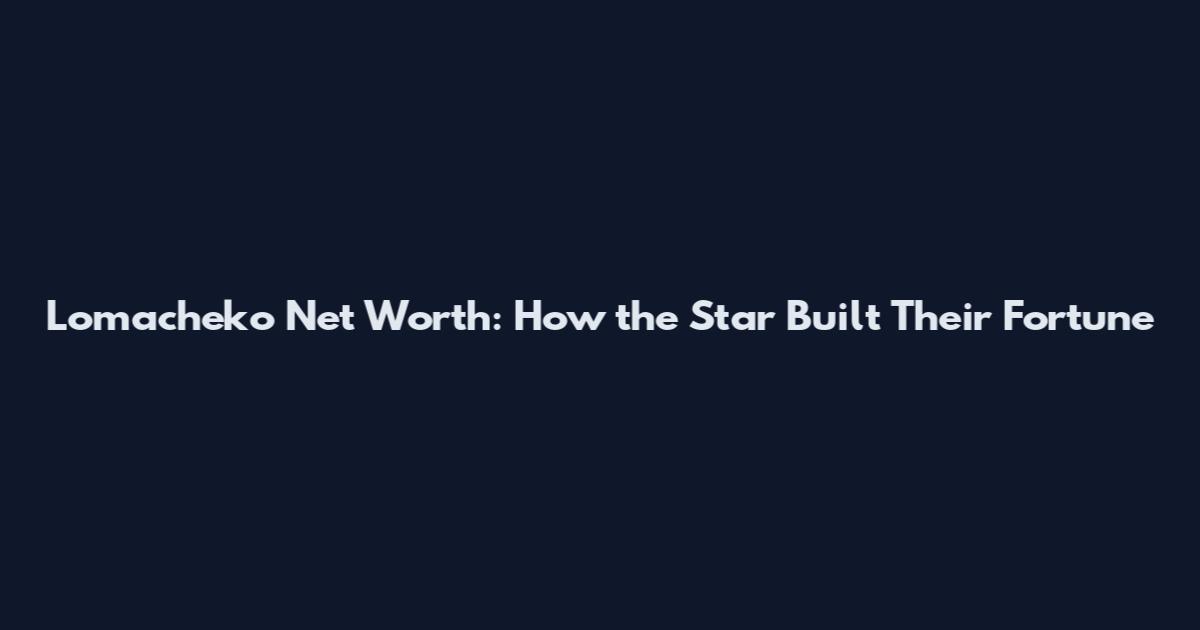 Lomacheko Net Worth: How the Star Built Their Fortune