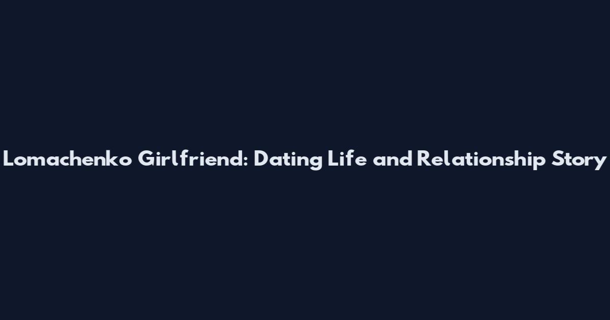 Lomachenko Girlfriend: Dating Life and Relationship Story
