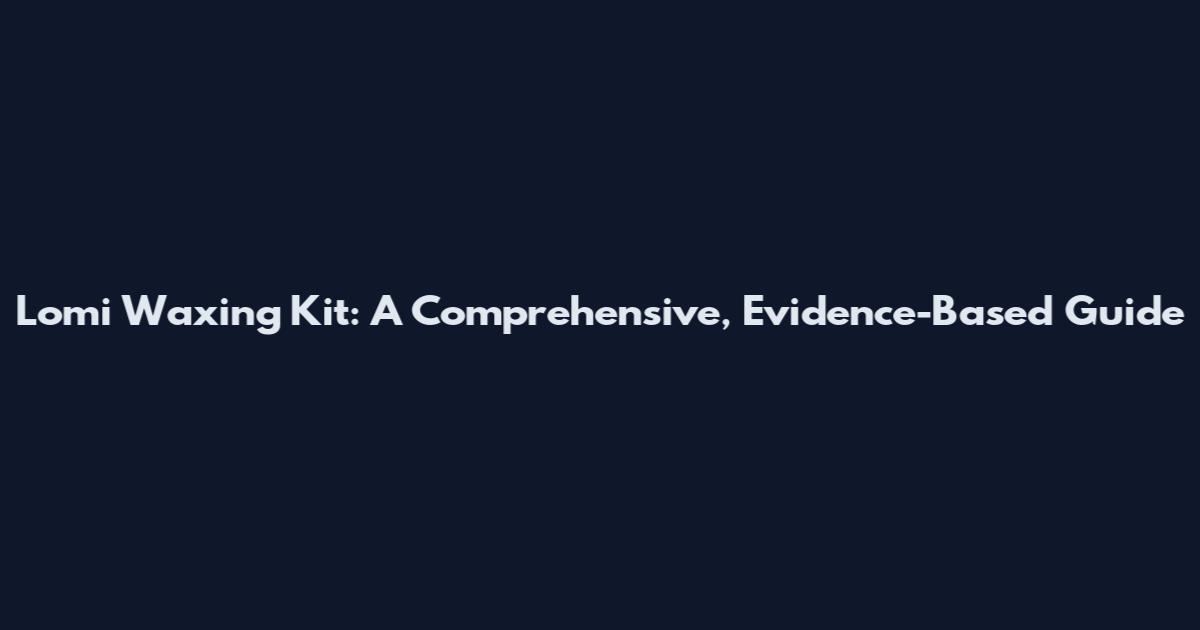 Lomi Waxing Kit: A Comprehensive, Evidence-Based Guide