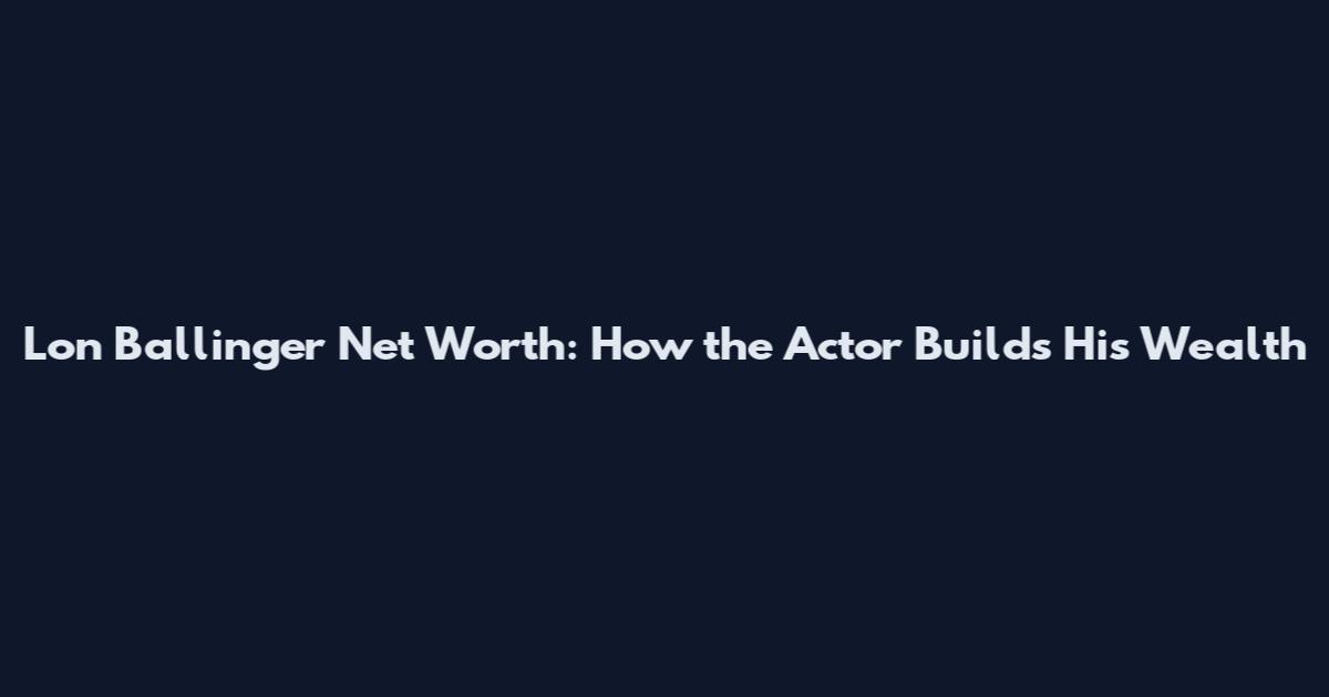 Lon Ballinger Net Worth: How the Actor Builds His Wealth