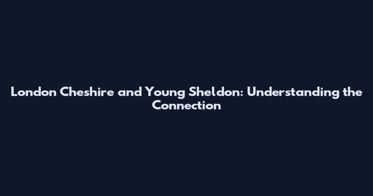 London Cheshire and Young Sheldon: Understanding the Connection