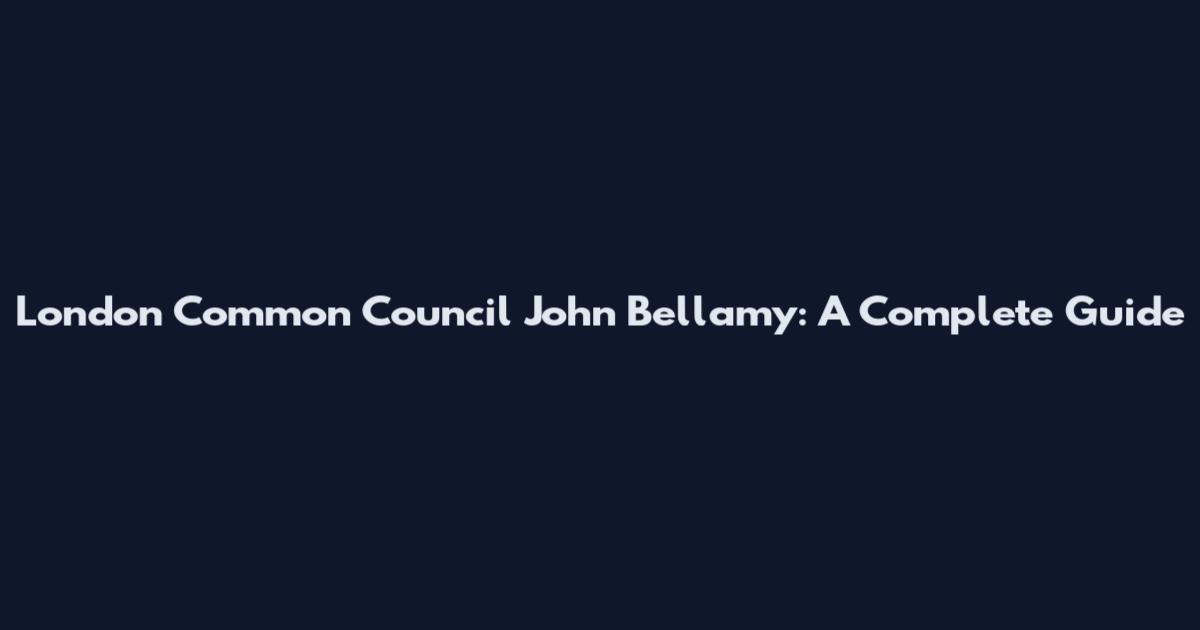 London Common Council John Bellamy: A Complete Guide
