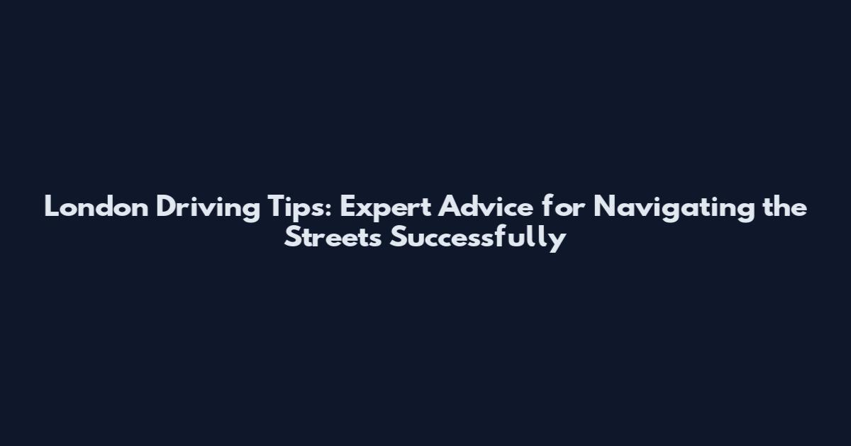 London Driving Tips: Expert Advice for Navigating the Streets Successfully