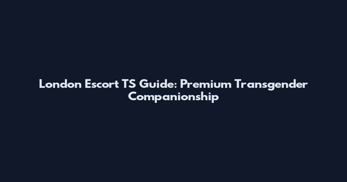 London Escort TS Guide: Premium Transgender Companionship