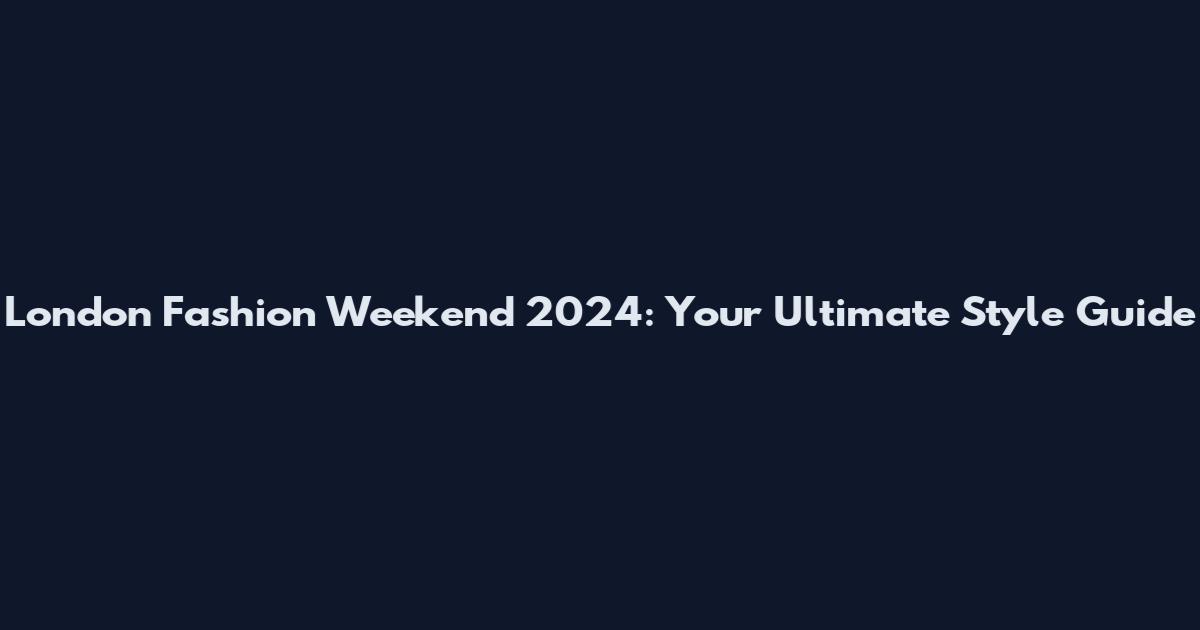London Fashion Weekend 2024: Your Ultimate Style Guide