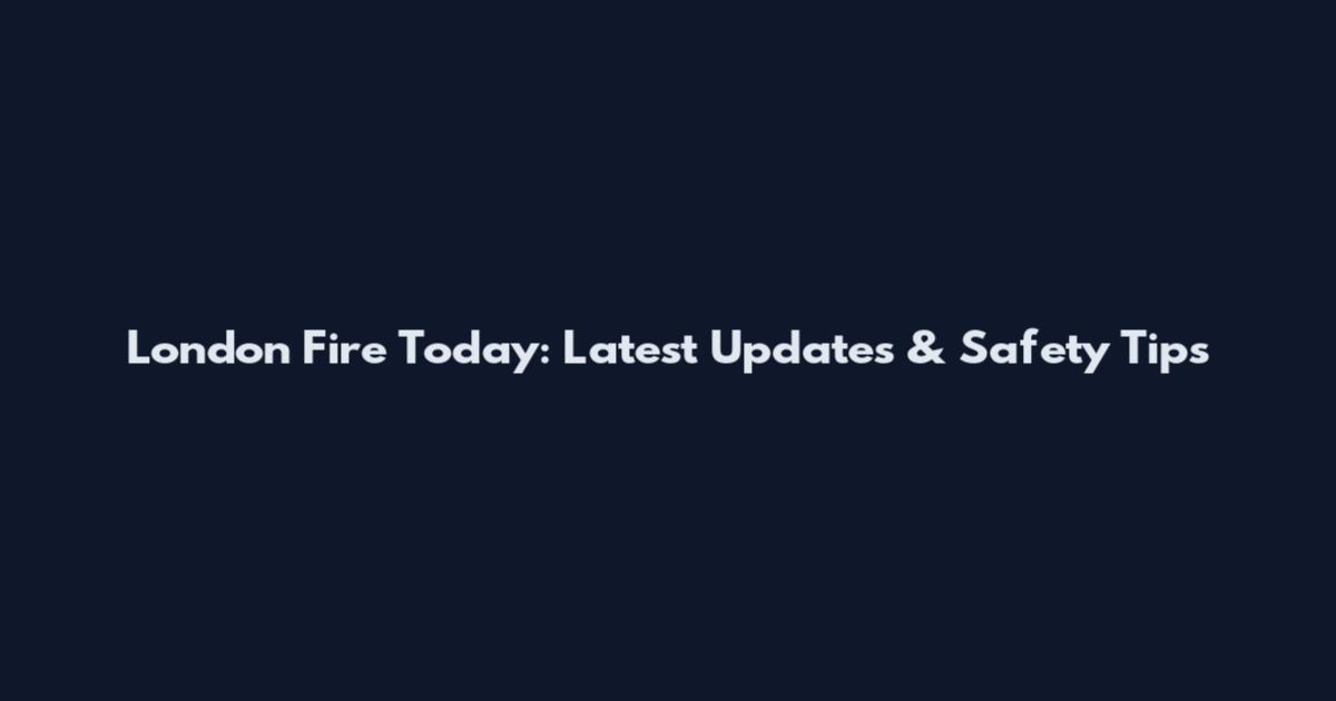 London Fire Today: Latest Updates & Safety Tips