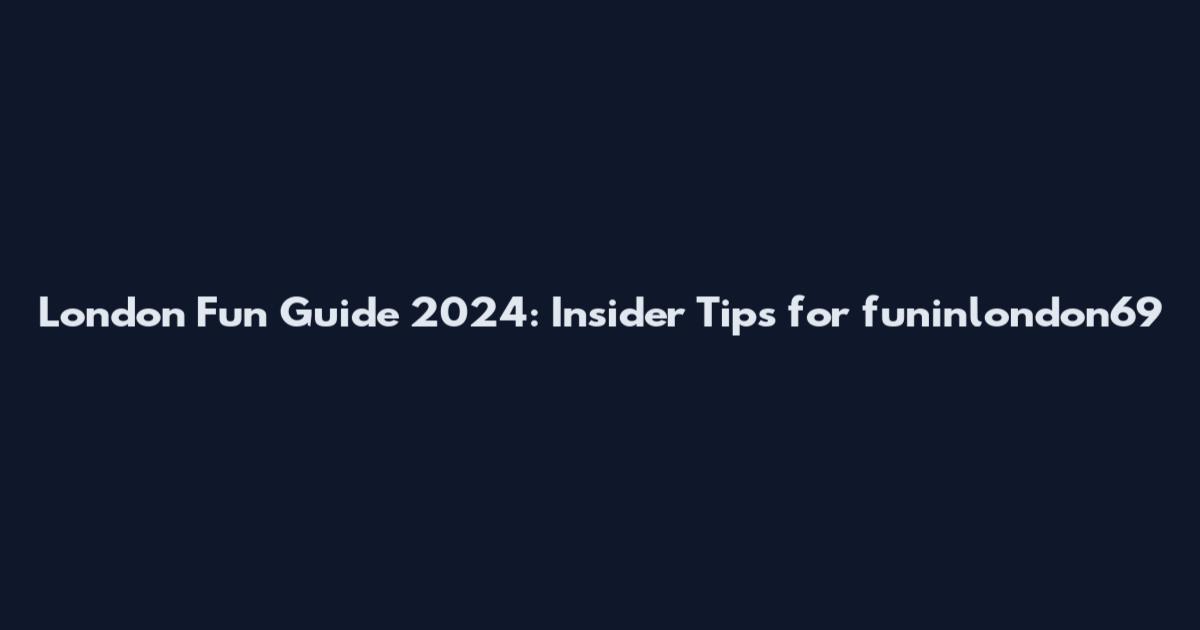 London Fun Guide 2024: Insider Tips for funinlondon69