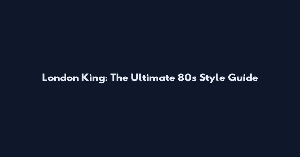 London King: The Ultimate 80s Style Guide
