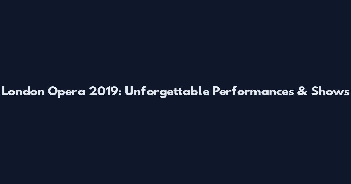 London Opera 2019: Unforgettable Performances & Shows