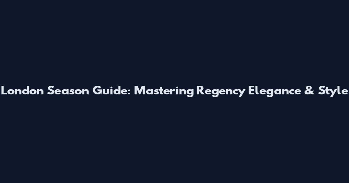 London Season Guide: Mastering Regency Elegance & Style