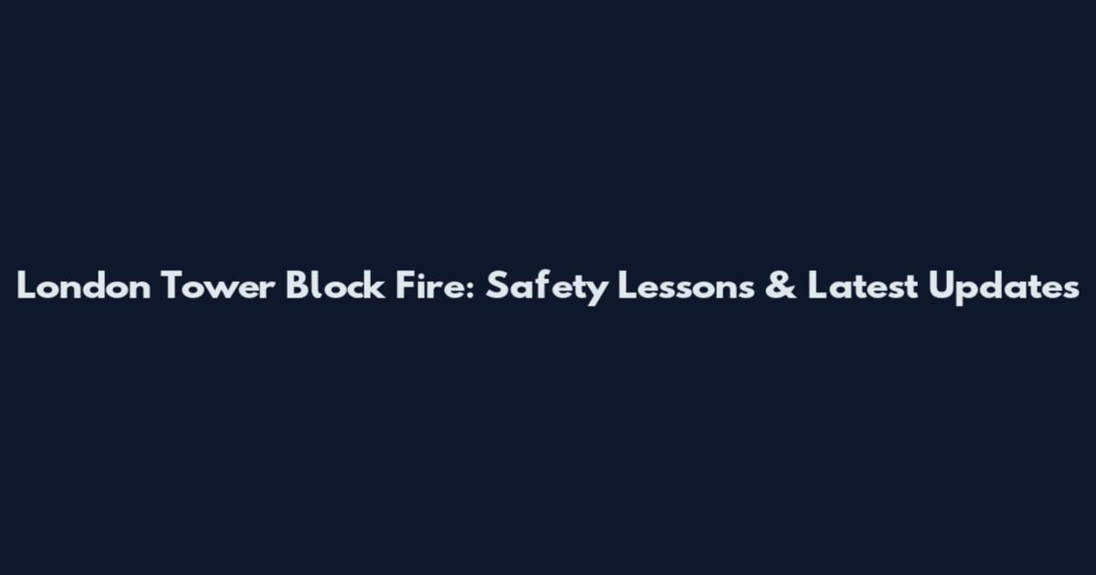 London Tower Block Fire: Safety Lessons & Latest Updates