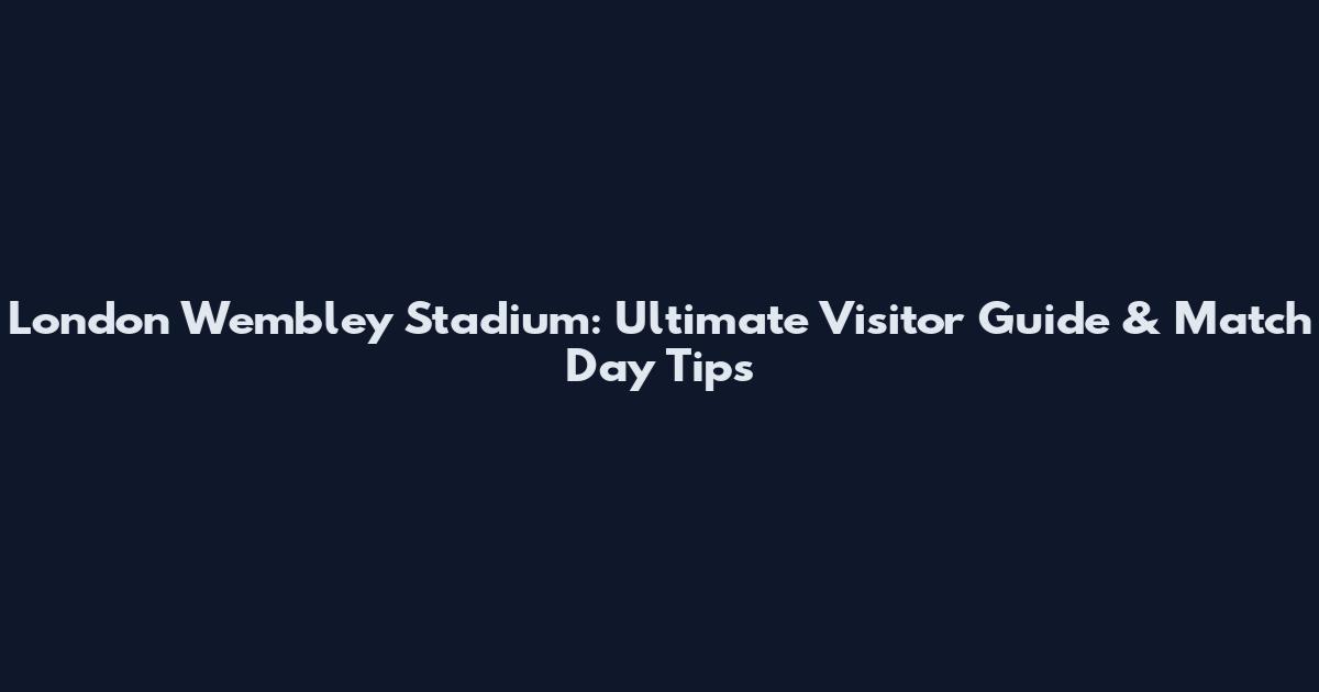 London Wembley Stadium: Ultimate Visitor Guide & Match Day Tips