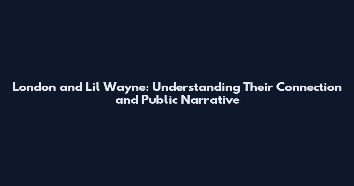 London and Lil Wayne: Understanding Their Connection and Public Narrative