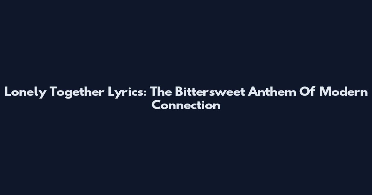 Lonely Together Lyrics: The Bittersweet Anthem Of Modern Connection