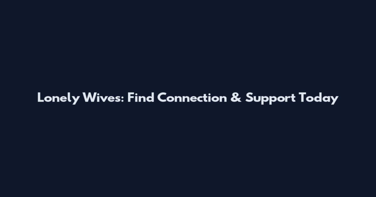 Lonely Wives: Find Connection & Support Today