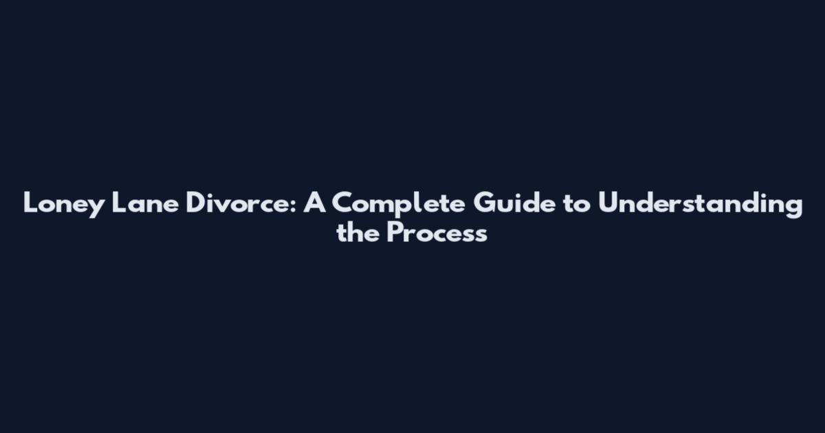 Loney Lane Divorce: A Complete Guide to Understanding the Process