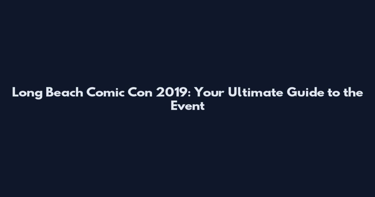 Long Beach Comic Con 2019: Your Ultimate Guide to the Event