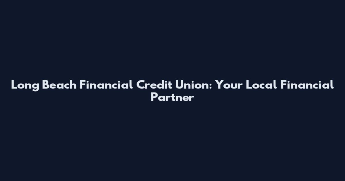 Long Beach Financial Credit Union: Your Local Financial Partner