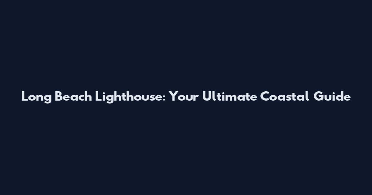 Long Beach Lighthouse: Your Ultimate Coastal Guide