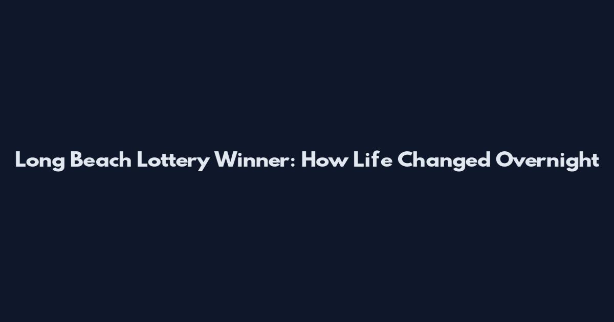 Long Beach Lottery Winner: How Life Changed Overnight