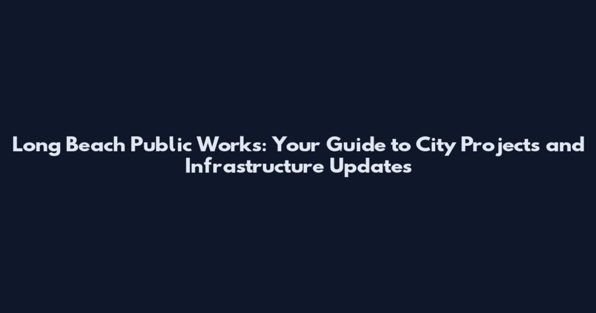 Long Beach Public Works: Your Guide to City Projects and Infrastructure Updates